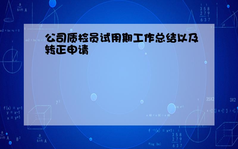 公司质检员试用期工作总结以及转正申请