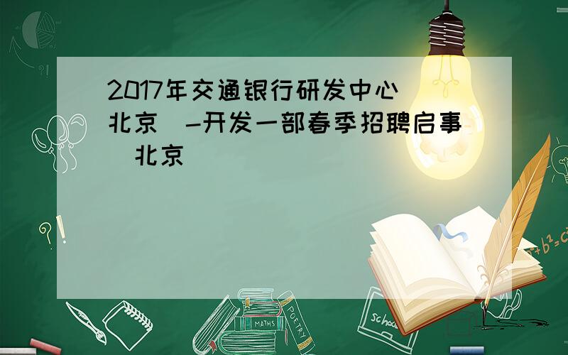 2017年交通银行研发中心(北京)-开发一部春季招聘启事(北京)