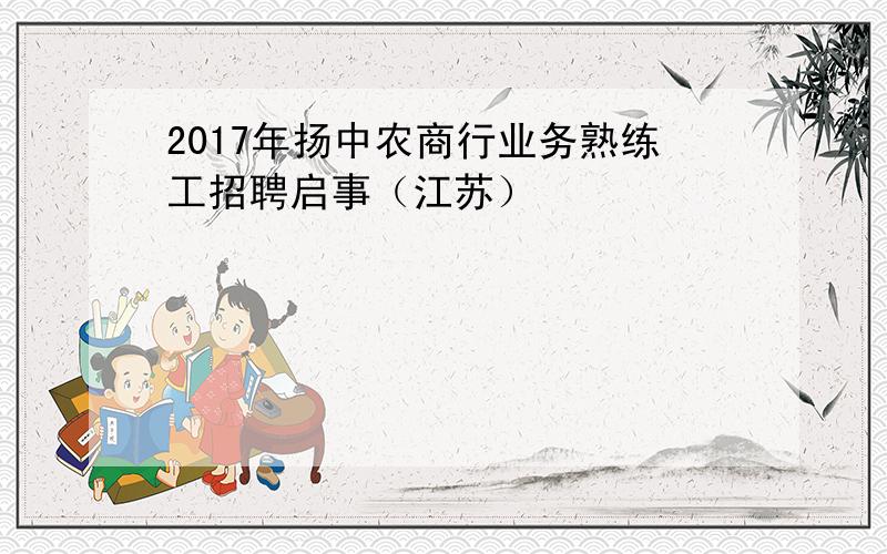 2017年扬中农商行业务熟练工招聘启事（江苏）