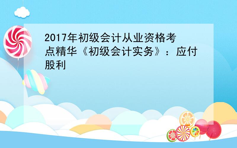 2017年初级会计从业资格考点精华《初级会计实务》：应付股利