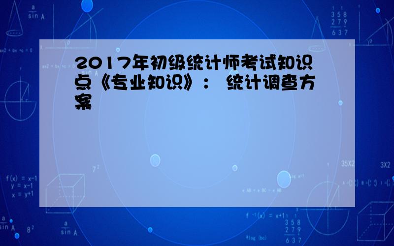 2017年初级统计师考试知识点《专业知识》： 统计调查方案