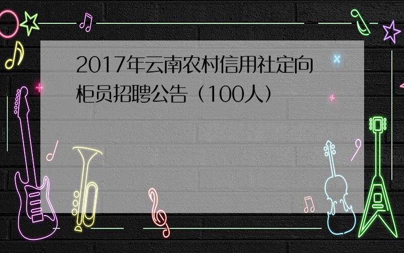 2017年云南农村信用社定向柜员招聘公告（100人）