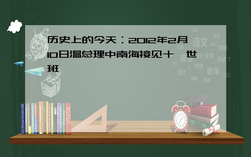 历史上的今天：2012年2月10日温总理中南海接见十一世班禅