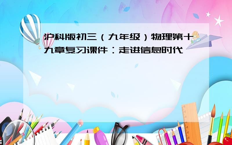 沪科版初三（九年级）物理第十九章复习课件：走进信息时代