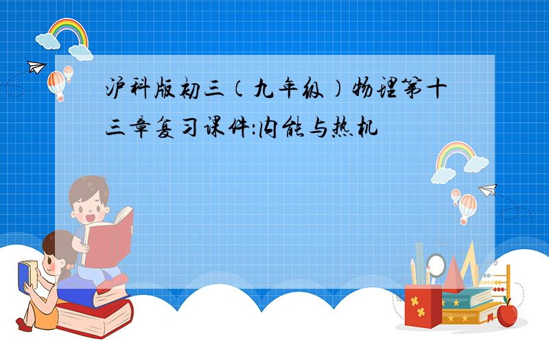 沪科版初三（九年级）物理第十三章复习课件：内能与热机