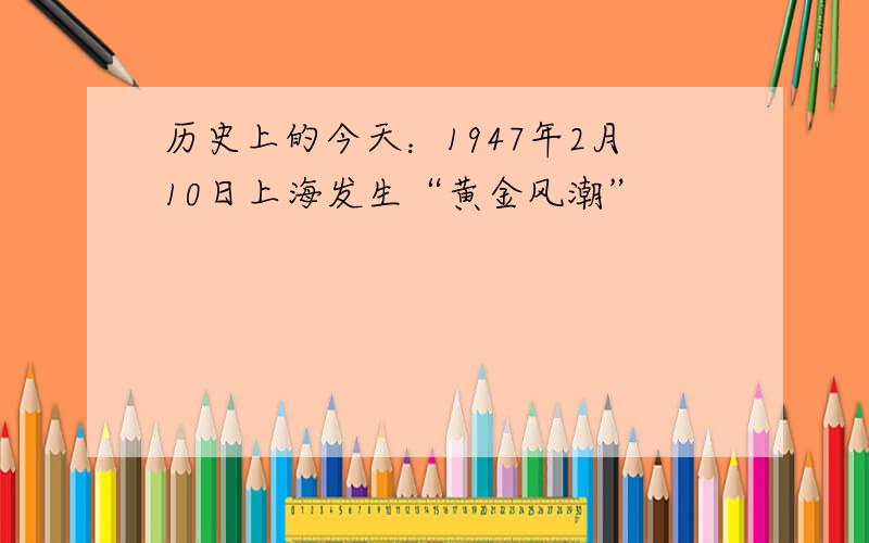 历史上的今天：1947年2月10日上海发生“黄金风潮”