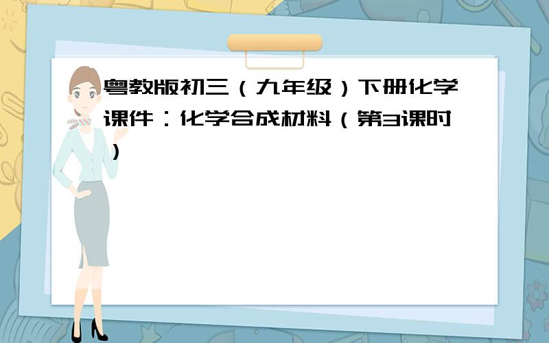 粤教版初三（九年级）下册化学课件：化学合成材料（第3课时）