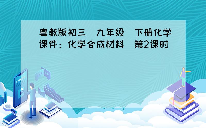 粤教版初三（九年级）下册化学课件：化学合成材料（第2课时）