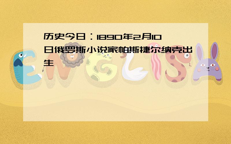 历史今日：1890年2月10日俄罗斯小说家帕斯捷尔纳克出生