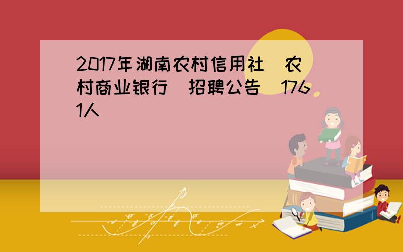 2017年湖南农村信用社（农村商业银行）招聘公告（1761人）