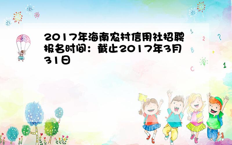 2017年海南农村信用社招聘报名时间：截止2017年3月31日