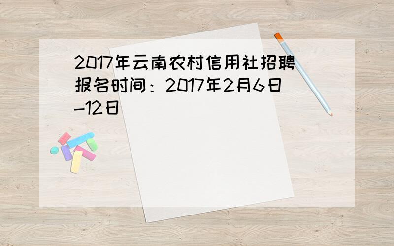 2017年云南农村信用社招聘报名时间：2017年2月6日-12日