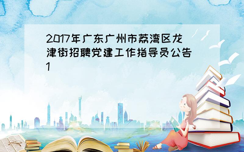 2017年广东广州市荔湾区龙津街招聘党建工作指导员公告[1]