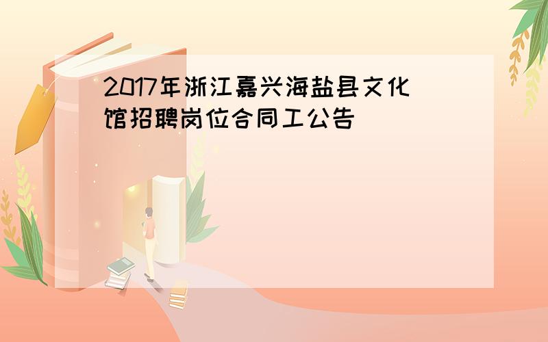 2017年浙江嘉兴海盐县文化馆招聘岗位合同工公告