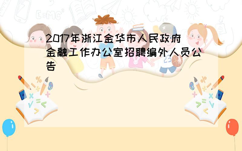 2017年浙江金华市人民政府金融工作办公室招聘编外人员公告