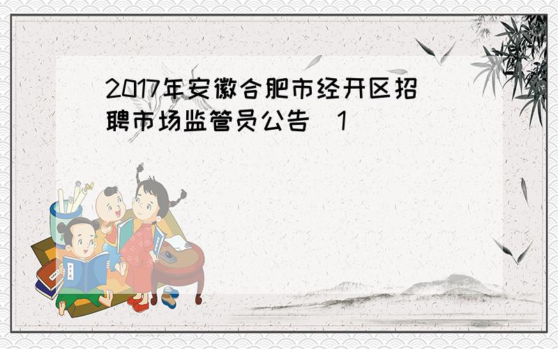 2017年安徽合肥市经开区招聘市场监管员公告[1]