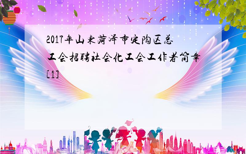 2017年山东菏泽市定陶区总工会招聘社会化工会工作者简章[1]