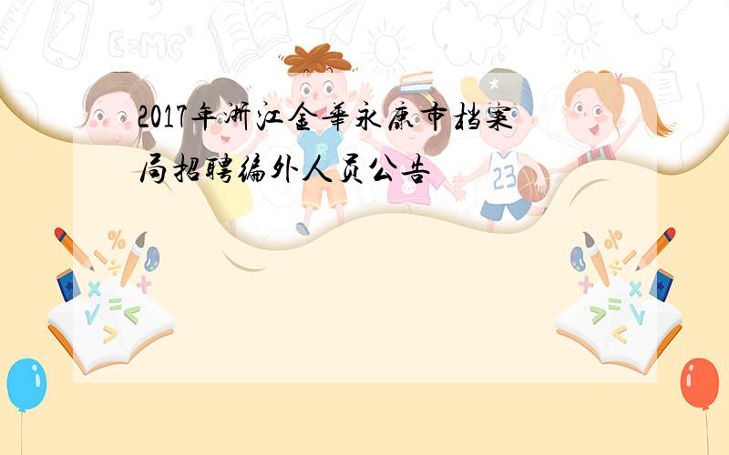 2017年浙江金华永康市档案局招聘编外人员公告