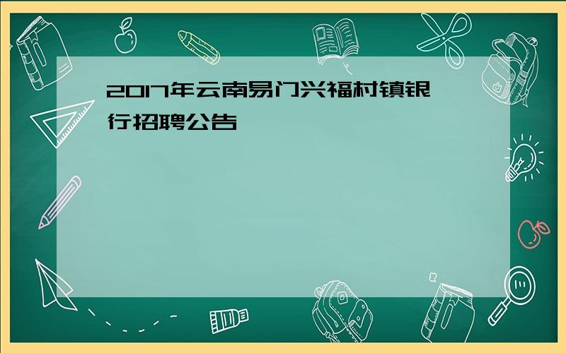 2017年云南易门兴福村镇银行招聘公告