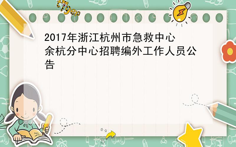 2017年浙江杭州市急救中心余杭分中心招聘编外工作人员公告