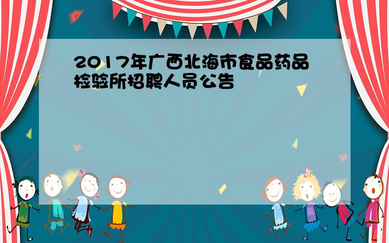 2017年广西北海市食品药品检验所招聘人员公告