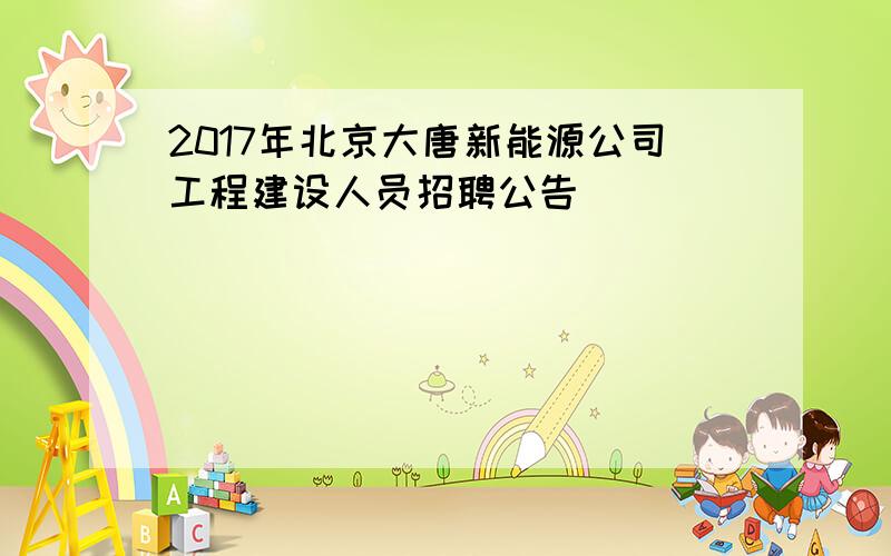 2017年北京大唐新能源公司工程建设人员招聘公告