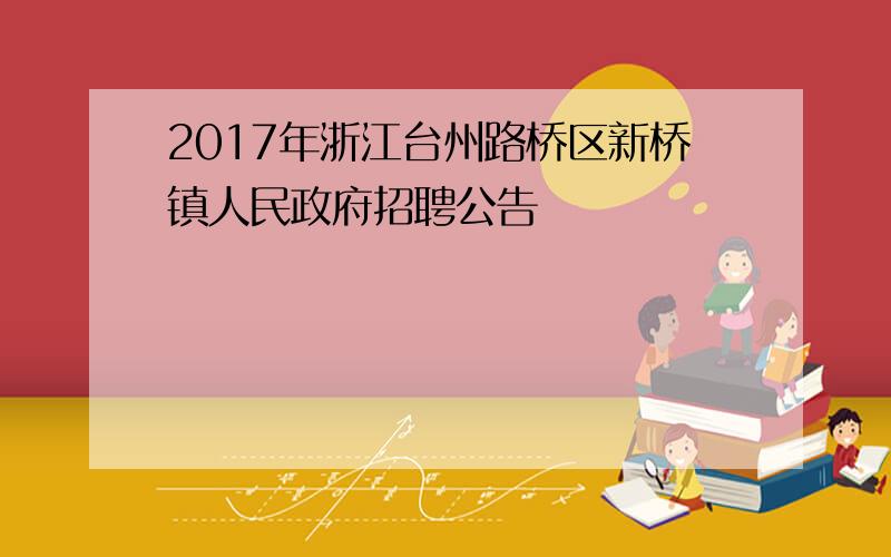 2017年浙江台州路桥区新桥镇人民政府招聘公告