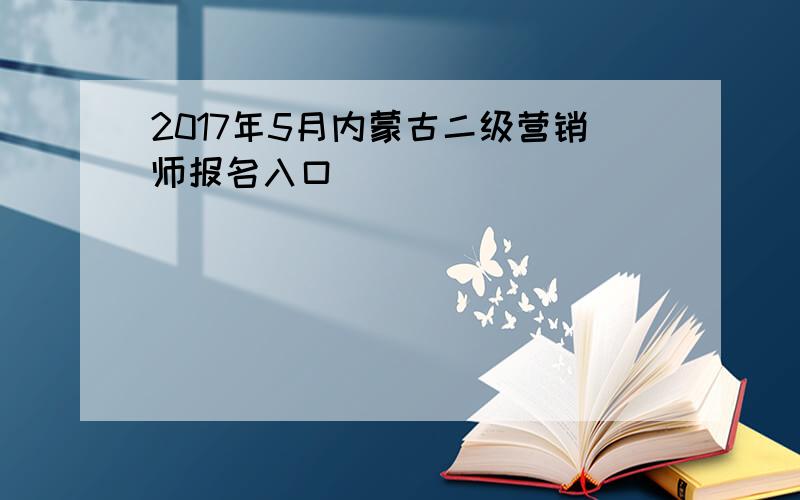 2017年5月内蒙古二级营销师报名入口