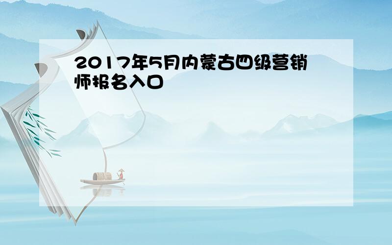 2017年5月内蒙古四级营销师报名入口