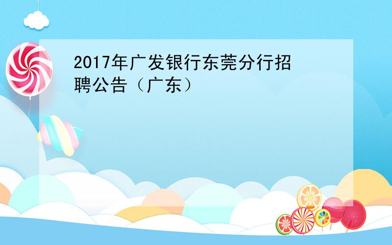 2017年广发银行东莞分行招聘公告（广东）