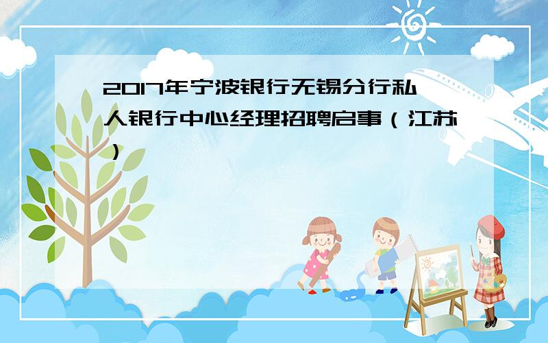 2017年宁波银行无锡分行私人银行中心经理招聘启事（江苏）