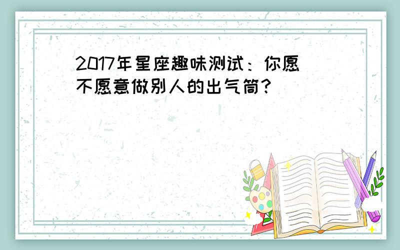 2017年星座趣味测试：你愿不愿意做别人的出气筒？