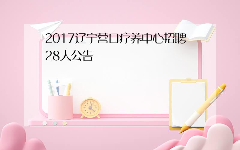 2017辽宁营口疗养中心招聘28人公告