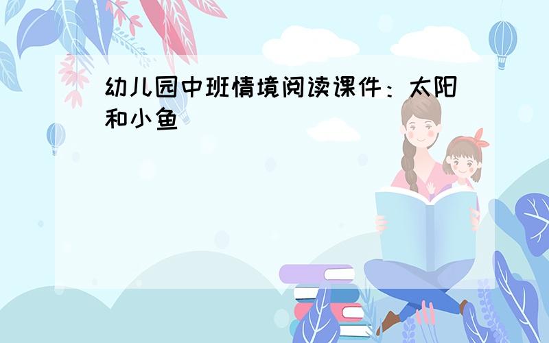 幼儿园中班情境阅读课件：太阳和小鱼