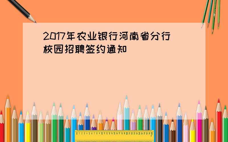 2017年农业银行河南省分行校园招聘签约通知