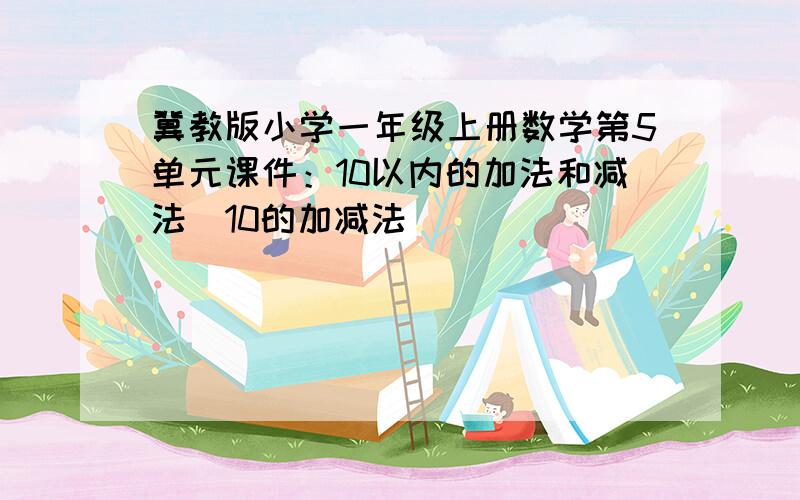 冀教版小学一年级上册数学第5单元课件：10以内的加法和减法（10的加减法）