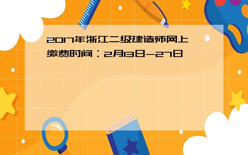 2017年浙江二级建造师网上缴费时间：2月13日-27日