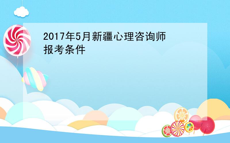 2017年5月新疆心理咨询师报考条件