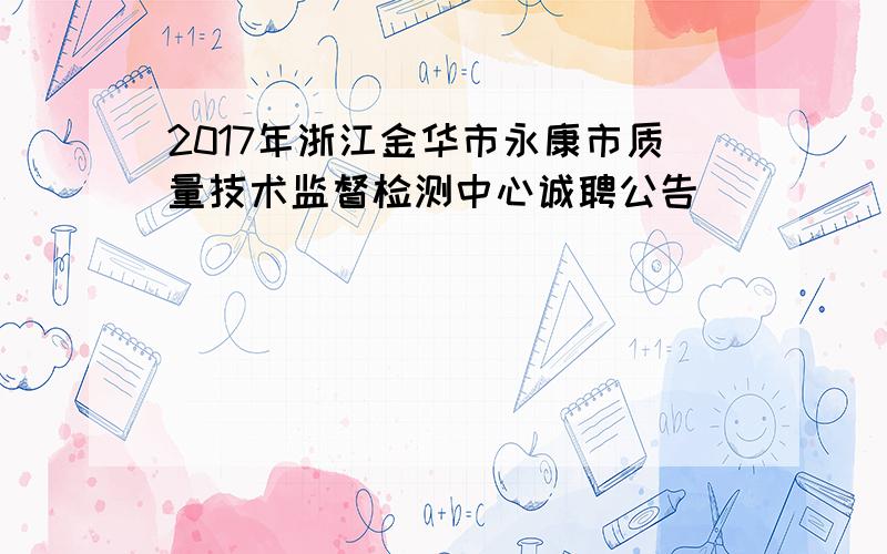 2017年浙江金华市永康市质量技术监督检测中心诚聘公告