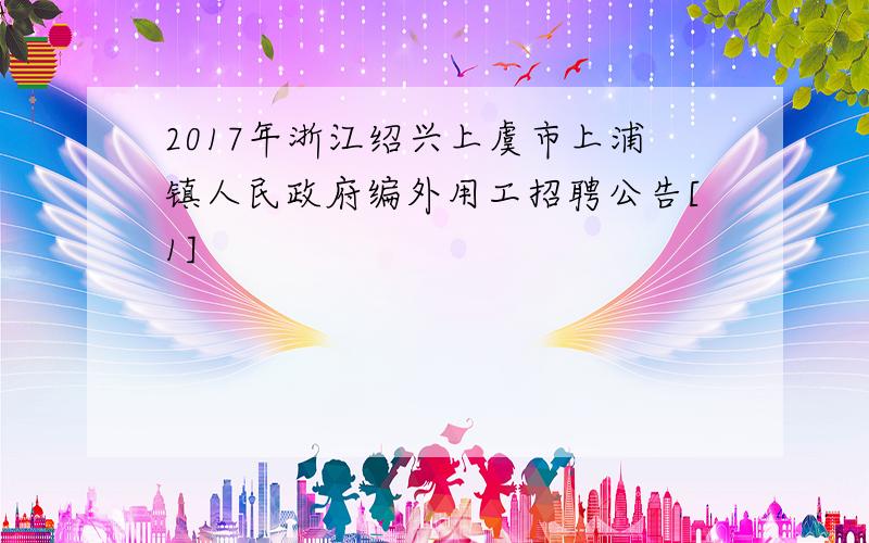 2017年浙江绍兴上虞市上浦镇人民政府编外用工招聘公告[1]