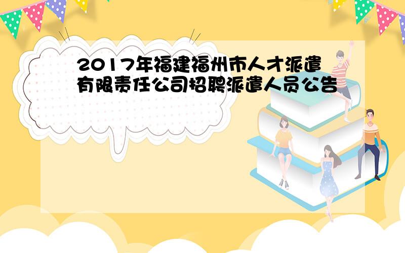 2017年福建福州市人才派遣有限责任公司招聘派遣人员公告