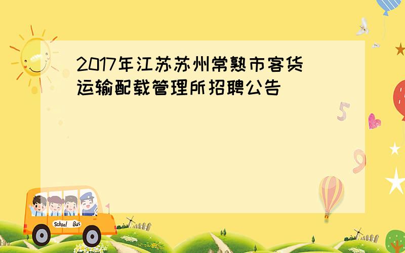 2017年江苏苏州常熟市客货运输配载管理所招聘公告