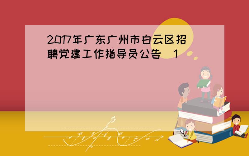 2017年广东广州市白云区招聘党建工作指导员公告[1]