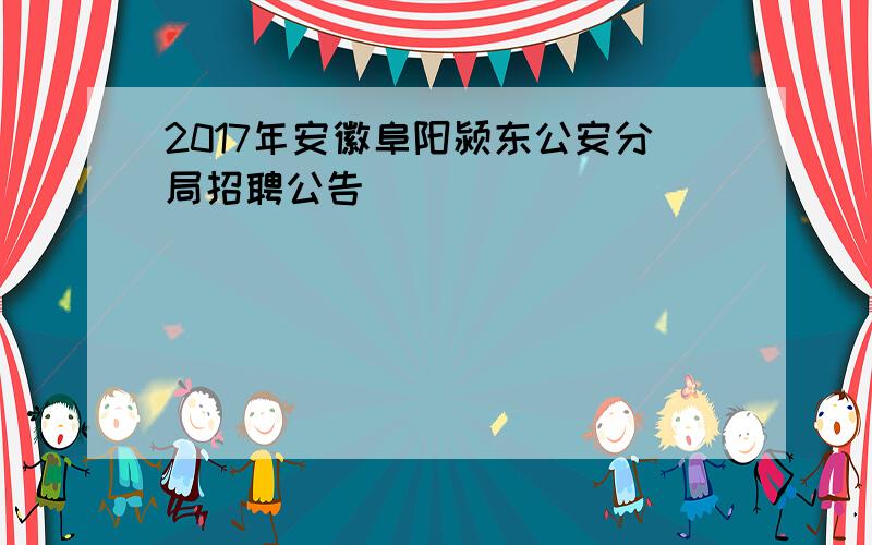 2017年安徽阜阳颍东公安分局招聘公告