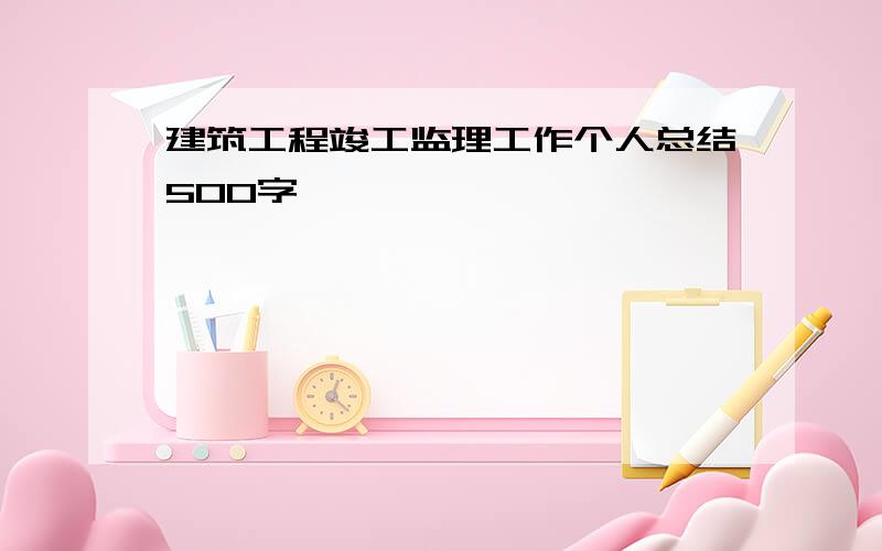 建筑工程竣工监理工作个人总结500字