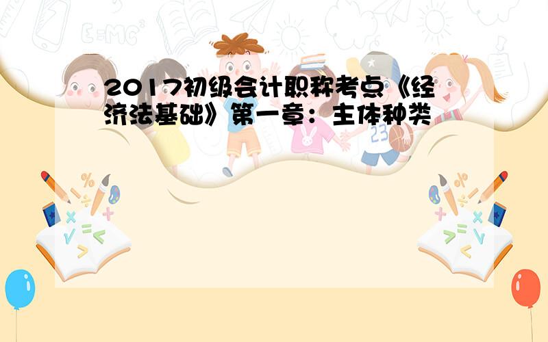 2017初级会计职称考点《经济法基础》第一章：主体种类