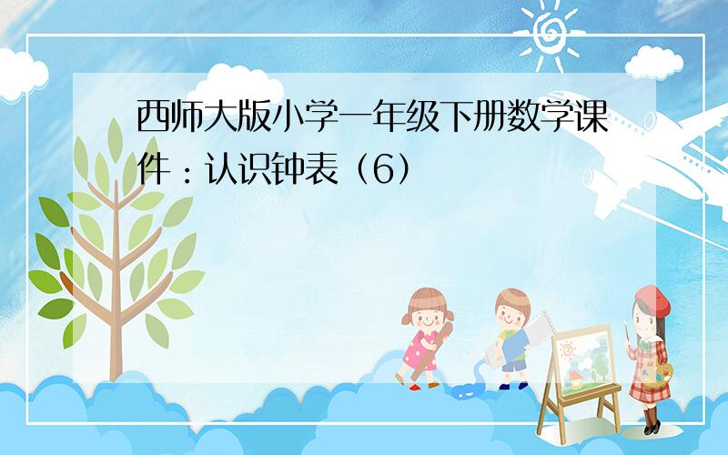 西师大版小学一年级下册数学课件：认识钟表（6）