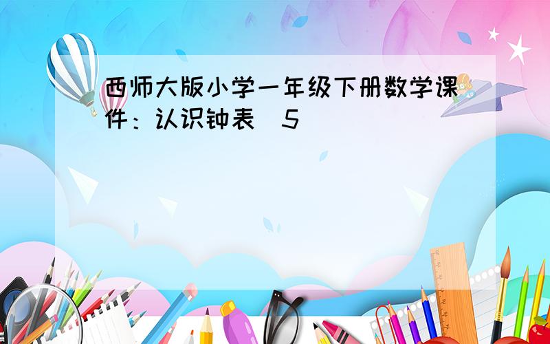 西师大版小学一年级下册数学课件：认识钟表（5）