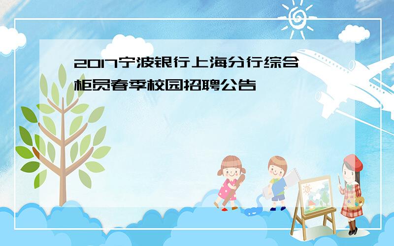 2017宁波银行上海分行综合柜员春季校园招聘公告