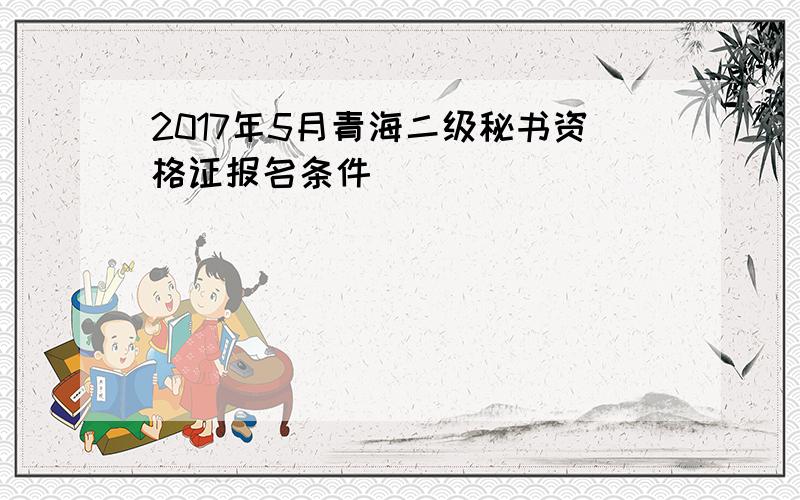 2017年5月青海二级秘书资格证报名条件